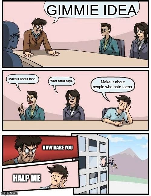 Boardroom Meeting Suggestion Meme | GIMMIE IDEA; Make it about food. What about dogs? Make it about people who hate tacos. HOW DARE YOU; HALP ME | image tagged in memes,boardroom meeting suggestion | made w/ Imgflip meme maker