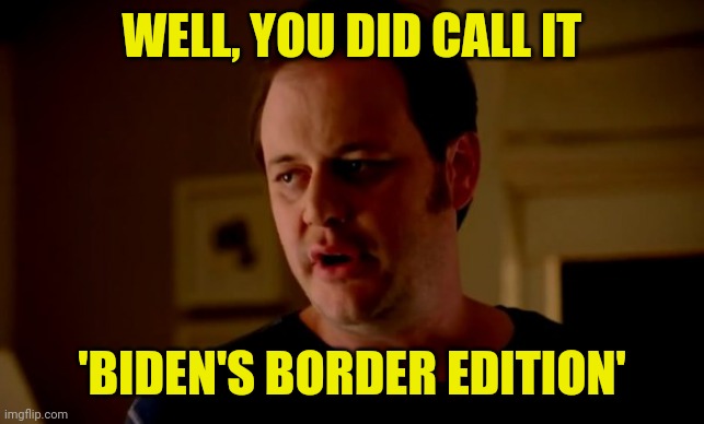 Jake from state farm | WELL, YOU DID CALL IT 'BIDEN'S BORDER EDITION' | image tagged in jake from state farm | made w/ Imgflip meme maker