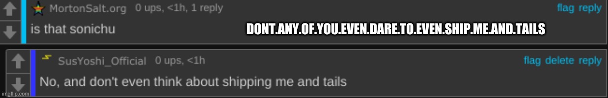 ddddddddddddooooooooont you daaaaaaaaaaaaaaaree | DONT.ANY.OF.YOU.EVEN.DARE.TO.EVEN.SHIP.ME.AND.TAILS | image tagged in ddont you dare | made w/ Imgflip meme maker