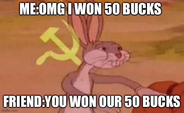 Lol | ME:OMG I WON 50 BUCKS; FRIEND:YOU WON OUR 50 BUCKS | image tagged in bugs bunny communist | made w/ Imgflip meme maker