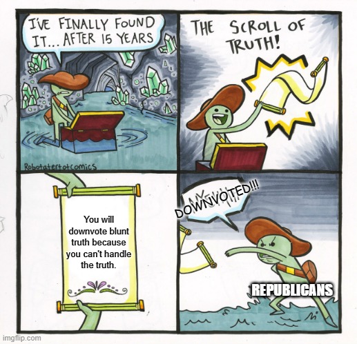 The Scroll Of Truth Meme | DOWNVOTED!!! You will
downvote blunt
truth because
you can't handle
the truth. REPUBLICANS | image tagged in memes,the scroll of truth | made w/ Imgflip meme maker