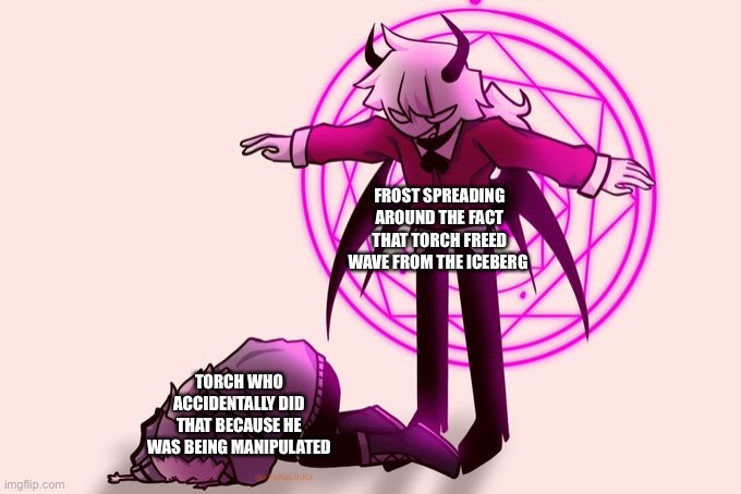 Selever killing ruv | FROST SPREADING AROUND THE FACT THAT TORCH FREED WAVE FROM THE ICEBERG; TORCH WHO ACCIDENTALLY DID THAT BECAUSE HE WAS BEING MANIPULATED | image tagged in selever killing ruv | made w/ Imgflip meme maker