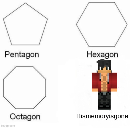 I'm very sorry for this but I had too | Hismemoryisgone | image tagged in memes,pentagon hexagon octagon | made w/ Imgflip meme maker