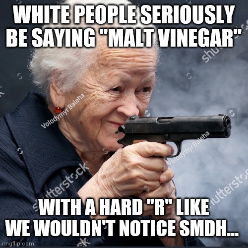 Maybe we should stop saying Vinegar altogether... | WHITE PEOPLE SERIOUSLY BE SAYING "MALT VINEGAR"; WITH A HARD "R" LIKE WE WOULDN'T NOTICE SMDH... | image tagged in vinegar,memes,white people,angry | made w/ Imgflip meme maker