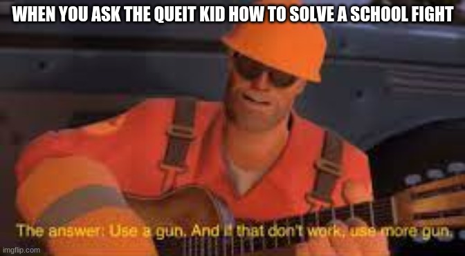 Use A Gun | WHEN YOU ASK THE QUEIT KID HOW TO SOLVE A SCHOOL FIGHT | image tagged in team fortress 2,funny memes | made w/ Imgflip meme maker