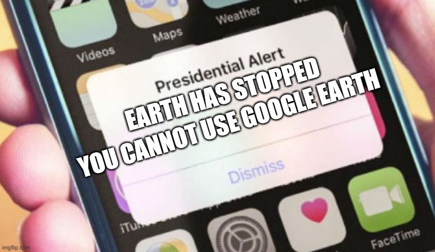 Presidential Alert Meme | EARTH HAS STOPPED; YOU CANNOT USE GOOGLE EARTH; PLEASE COME BACK LATER | image tagged in memes,presidential alert | made w/ Imgflip meme maker