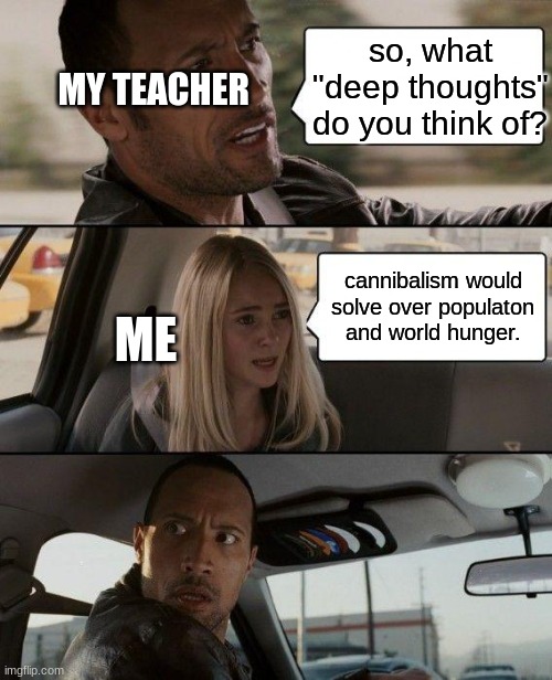 The Rock Driving Meme | so, what "deep thoughts" do you think of? MY TEACHER; cannibalism would solve over populaton and world hunger. ME | image tagged in memes,the rock driving | made w/ Imgflip meme maker