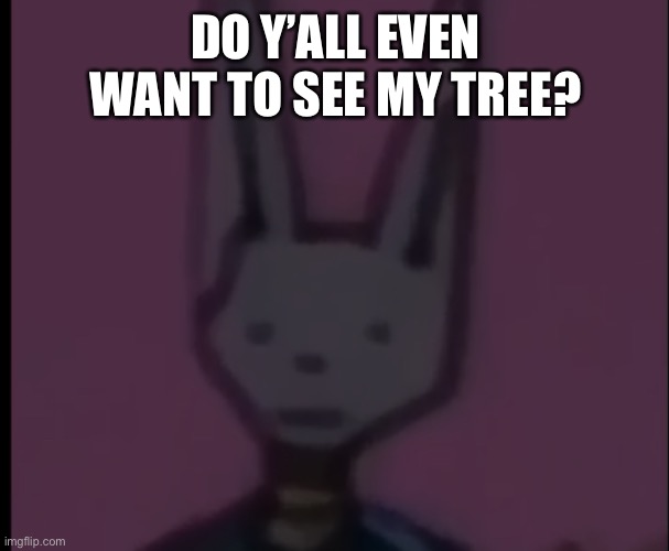 Lowest Quality Beerus | DO Y’ALL EVEN WANT TO SEE MY TREE? | image tagged in lowest quality beerus | made w/ Imgflip meme maker