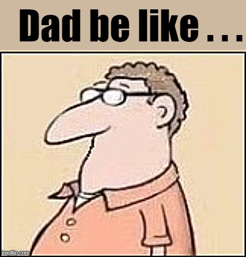 Dad be like . . . | made w/ Imgflip meme maker