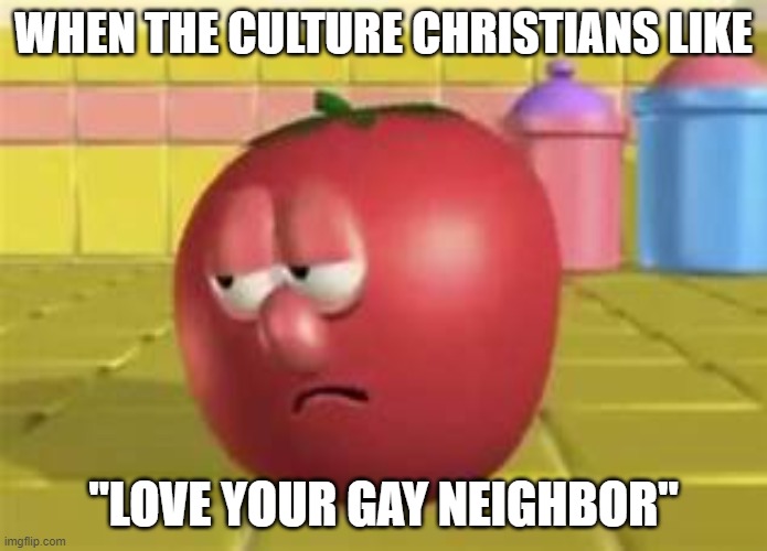 "Culture Christian" Bob Tomato | WHEN THE CULTURE CHRISTIANS LIKE; "LOVE YOUR GAY NEIGHBOR" | image tagged in veggietales,bob the tomato,bob,tomato,culture,christian | made w/ Imgflip meme maker