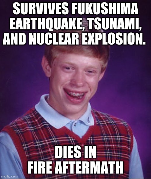 Bad Luck Brian | SURVIVES FUKUSHIMA EARTHQUAKE, TSUNAMI, AND NUCLEAR EXPLOSION. DIES IN FIRE AFTERMATH | image tagged in memes,bad luck brian | made w/ Imgflip meme maker