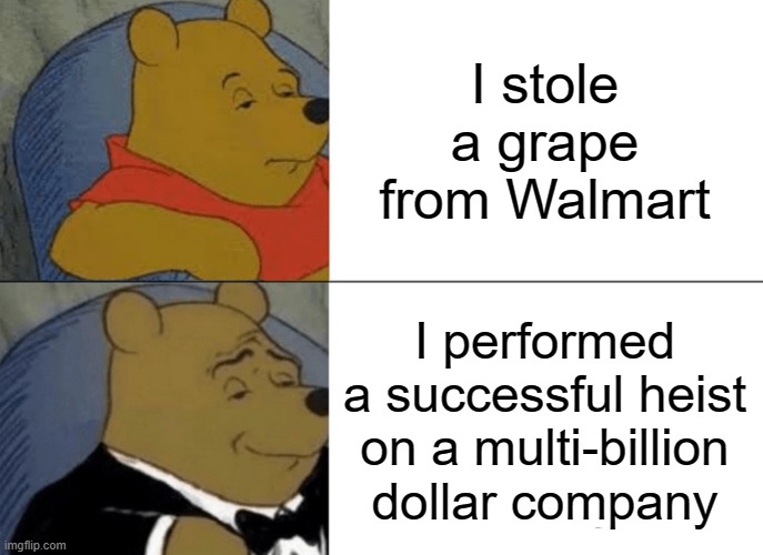 Tuxedo Winnie The Pooh | I stole a grape from Walmart; I performed a successful heist on a multi-billion dollar company | image tagged in memes,tuxedo winnie the pooh | made w/ Imgflip meme maker