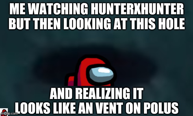 Just some notices | ME WATCHING HUNTERXHUNTER BUT THEN LOOKING AT THIS HOLE; AND REALIZING IT LOOKS LIKE AN VENT ON POLUS | image tagged in among us,anime,memes | made w/ Imgflip meme maker