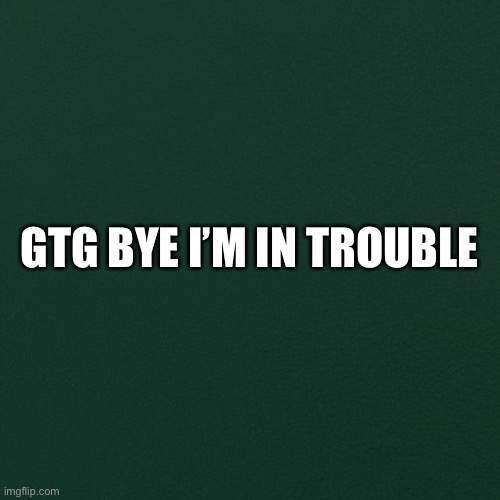 GTG BYE I’M IN TROUBLE | made w/ Imgflip meme maker