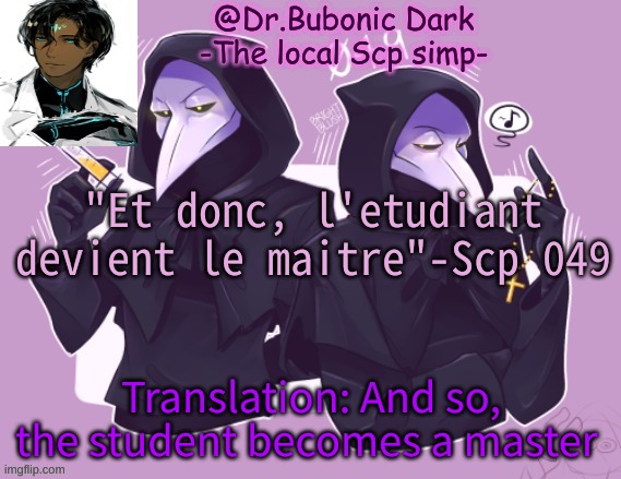 another good quote | "Et donc, l'etudiant devient le maitre"-Scp 049; Translation: And so, the student becomes a master | image tagged in oh my yet anther temp that contains scp 049 | made w/ Imgflip meme maker