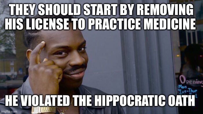 Roll Safe Think About It Meme | THEY SHOULD START BY REMOVING HIS LICENSE TO PRACTICE MEDICINE HE VIOLATED THE HIPPOCRATIC OATH | image tagged in memes,roll safe think about it | made w/ Imgflip meme maker