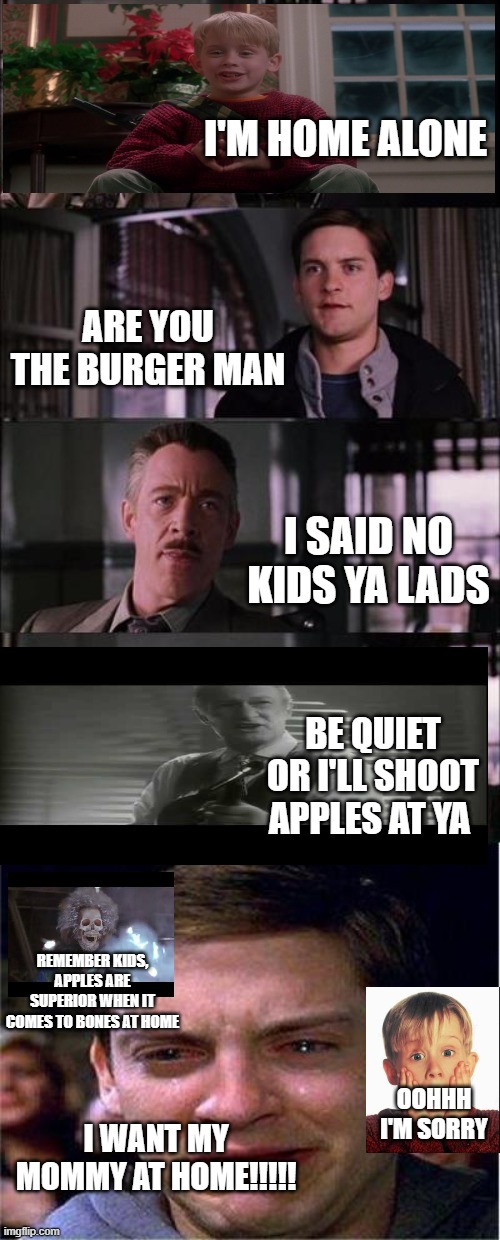 the home alone | I'M HOME ALONE; ARE YOU THE BURGER MAN; I SAID NO KIDS YA LADS; BE QUIET OR I'LL SHOOT APPLES AT YA; REMEMBER KIDS, APPLES ARE SUPERIOR WHEN IT COMES TO BONES AT HOME; OOHHH I'M SORRY; I WANT MY MOMMY AT HOME!!!!! | image tagged in memes,peter parker cry | made w/ Imgflip meme maker