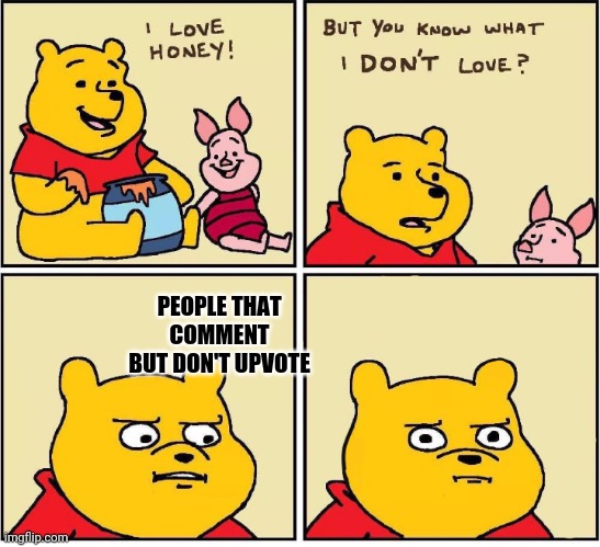Seriously- | PEOPLE THAT COMMENT BUT DON'T UPVOTE | image tagged in i love honey | made w/ Imgflip meme maker