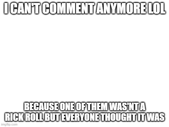 WHY | I CAN'T COMMENT ANYMORE LOL; BECAUSE ONE OF THEM WAS'NT A RICK ROLL BUT EVERYONE THOUGHT IT WAS | image tagged in just,some,thing,that,happened | made w/ Imgflip meme maker