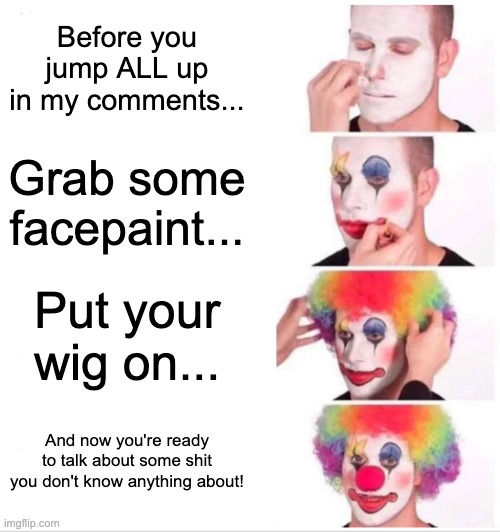 Put your face on before you comment.... | Before you jump ALL up in my comments... Grab some facepaint... Put your wig on... And now you're ready to talk about some shit you don't know anything about! | image tagged in memes,clown applying makeup | made w/ Imgflip meme maker