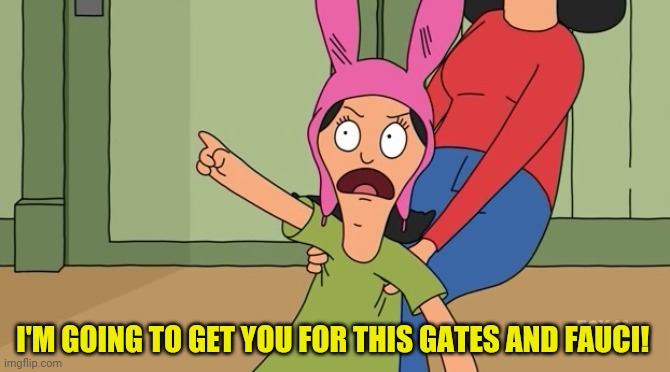 Louise belcher bobs burgers | I'M GOING TO GET YOU FOR THIS GATES AND FAUCI! | image tagged in louise belcher bobs burgers | made w/ Imgflip meme maker