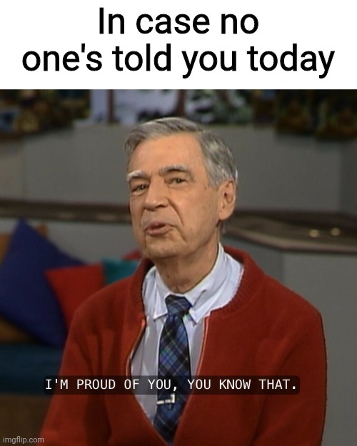 On periodt | In case no one's told you today | image tagged in mister rogers i'm proud of you,mental health,i'm here for you,mister rogers,wholesome,wholesome squad | made w/ Imgflip meme maker