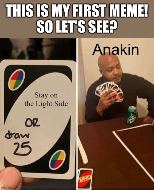 My First Meme | THIS IS MY FIRST MEME!
SO LET’S SEE? Anakin; Stay on the Light Side | image tagged in memes,uno draw 25 cards | made w/ Imgflip meme maker