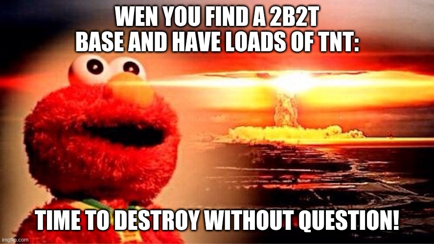 elmo nuclear explosion | WEN YOU FIND A 2B2T BASE AND HAVE LOADS OF TNT:; TIME TO DESTROY WITHOUT QUESTION! | image tagged in elmo nuclear explosion | made w/ Imgflip meme maker