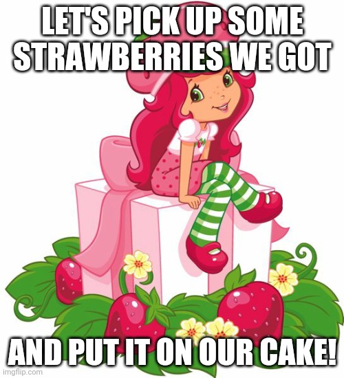 Strawberry | LET'S PICK UP SOME STRAWBERRIES WE GOT; AND PUT IT ON OUR CAKE! | image tagged in strawberry | made w/ Imgflip meme maker