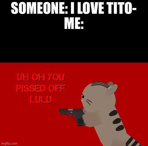 Don’t piss off lulu | SOMEONE: I LOVE TITO-
ME: | image tagged in uh oh you pissed off lulu | made w/ Imgflip meme maker