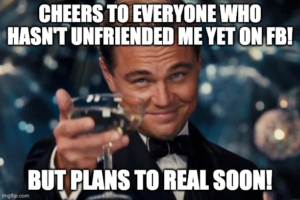 Unfriending | CHEERS TO EVERYONE WHO HASN'T UNFRIENDED ME YET ON FB! BUT PLANS TO REAL SOON! | image tagged in memes,leonardo dicaprio cheers,facebook | made w/ Imgflip meme maker