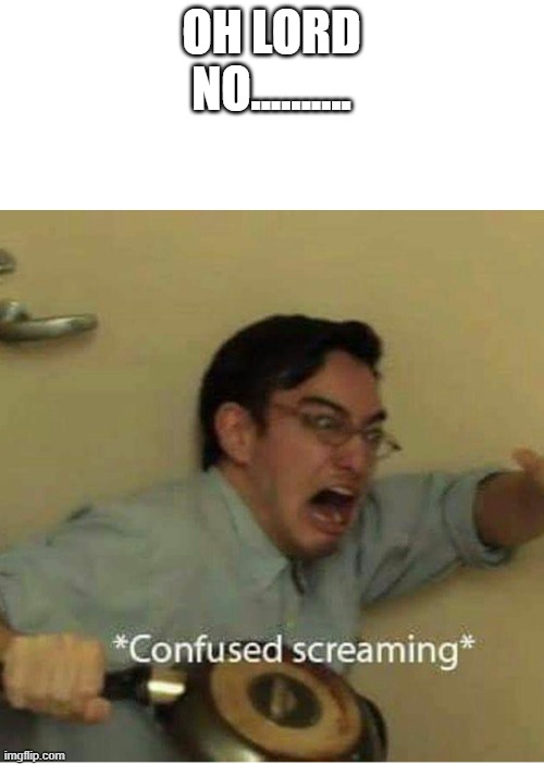 confused screaming | OH LORD NO.......... | image tagged in confused screaming | made w/ Imgflip meme maker