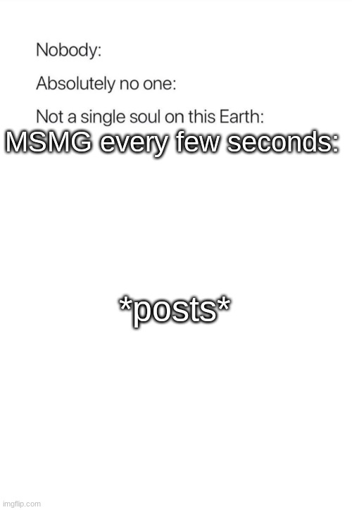 Nobody:, Absolutely no one: | MSMG every few seconds:; *posts* | image tagged in nobody absolutely no one | made w/ Imgflip meme maker