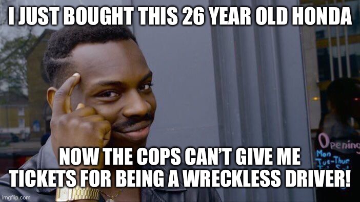 Clever | I JUST BOUGHT THIS 26 YEAR OLD HONDA; NOW THE COPS CAN’T GIVE ME TICKETS FOR BEING A WRECKLESS DRIVER! | image tagged in memes,roll safe think about it | made w/ Imgflip meme maker