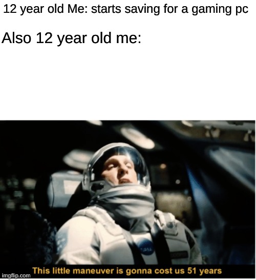 It's true if you don't have a job (ex. being under 14) | 12 year old Me: starts saving for a gaming pc; Also 12 year old me: | image tagged in this little manuever is gonna cost us 51 years,pc gaming | made w/ Imgflip meme maker