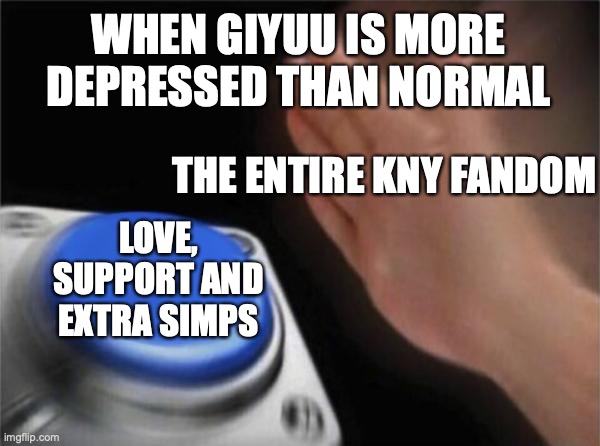 I believe in Giyu being happy | WHEN GIYUU IS MORE DEPRESSED THAN NORMAL; THE ENTIRE KNY FANDOM; LOVE, SUPPORT AND EXTRA SIMPS | image tagged in memes,blank nut button | made w/ Imgflip meme maker