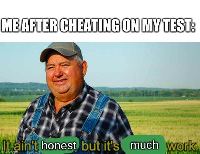 It ain't much, but it's honest work | ME AFTER CHEATING ON MY TEST:; much; honest | image tagged in it ain't much but it's honest work | made w/ Imgflip meme maker