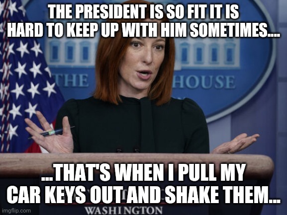 Jen Psaki explains | THE PRESIDENT IS SO FIT IT IS HARD TO KEEP UP WITH HIM SOMETIMES.... ...THAT'S WHEN I PULL MY CAR KEYS OUT AND SHAKE THEM... | image tagged in jen psaki explains | made w/ Imgflip meme maker