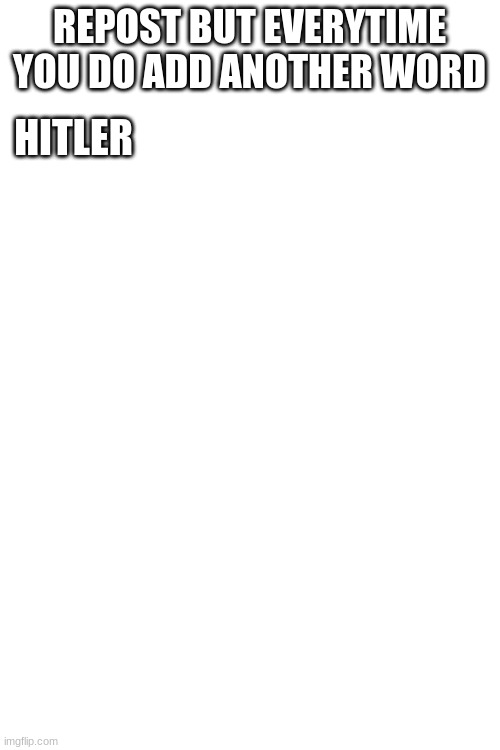 REPOST BUT EVERYTIME YOU DO ADD ANOTHER WORD; HITLER | image tagged in blank white template | made w/ Imgflip meme maker