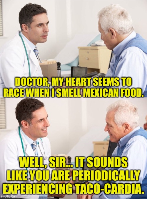 Taco | DOCTOR, MY HEART SEEMS TO RACE WHEN I SMELL MEXICAN FOOD. WELL, SIR... IT SOUNDS LIKE YOU ARE PERIODICALLY EXPERIENCING TACO-CARDIA. | image tagged in doctor patient meme | made w/ Imgflip meme maker
