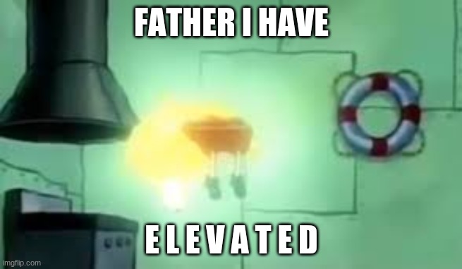 Floating Spongebob | FATHER I HAVE; E L E V A T E D | image tagged in floating spongebob | made w/ Imgflip meme maker