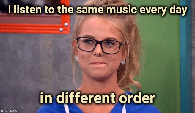 Nicole 's thinking | I listen to the same music every day in different order | image tagged in nicole 's thinking | made w/ Imgflip meme maker
