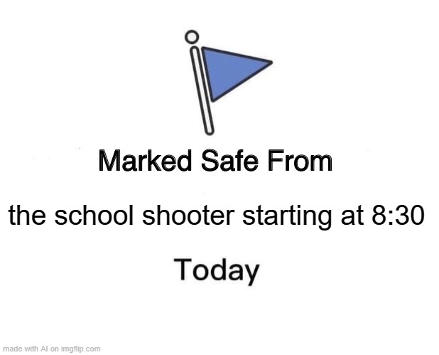 omg i actually laughed | the school shooter starting at 8:30 | image tagged in memes,marked safe from | made w/ Imgflip meme maker