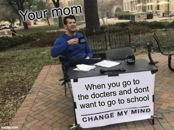 School | Your mom; When you go to the docters and dont want to go to school | image tagged in memes,change my mind | made w/ Imgflip meme maker