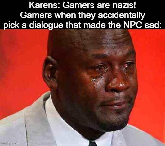 crying michael jordan | Karens: Gamers are nazis!
Gamers when they accidentally pick a dialogue that made the NPC sad: | image tagged in crying michael jordan,memes,sad,npc | made w/ Imgflip meme maker