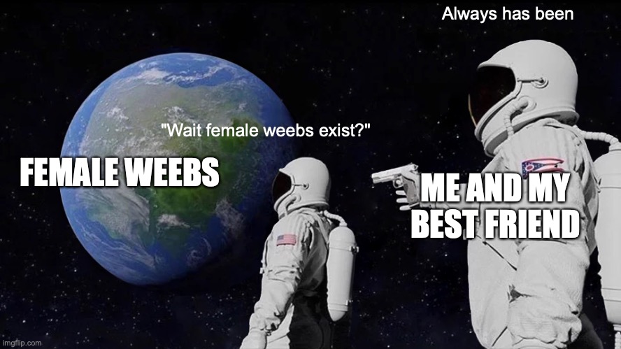 Yes female weebs exist | Always has been; "Wait female weebs exist?"; FEMALE WEEBS; ME AND MY BEST FRIEND | image tagged in memes,always has been | made w/ Imgflip meme maker