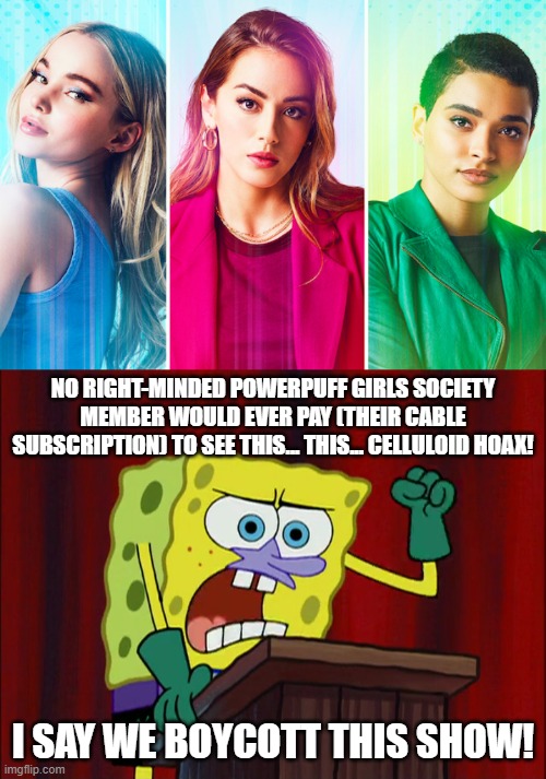 NO RIGHT-MINDED POWERPUFF GIRLS SOCIETY MEMBER WOULD EVER PAY (THEIR CABLE SUBSCRIPTION) TO SEE THIS... THIS... CELLULOID HOAX! I SAY WE BOYCOTT THIS SHOW! | image tagged in celluloid hoax,powerpuff girls,spongebob,memes | made w/ Imgflip meme maker