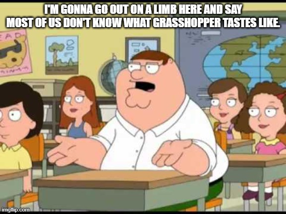 Family guy | I'M GONNA GO OUT ON A LIMB HERE AND SAY MOST OF US DON'T KNOW WHAT GRASSHOPPER TASTES LIKE. | image tagged in family guy | made w/ Imgflip meme maker