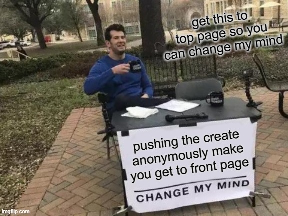 get this to front page | get this to top page so you can change my mind; pushing the create anonymously make you get to front page | image tagged in memes,change my mind | made w/ Imgflip meme maker