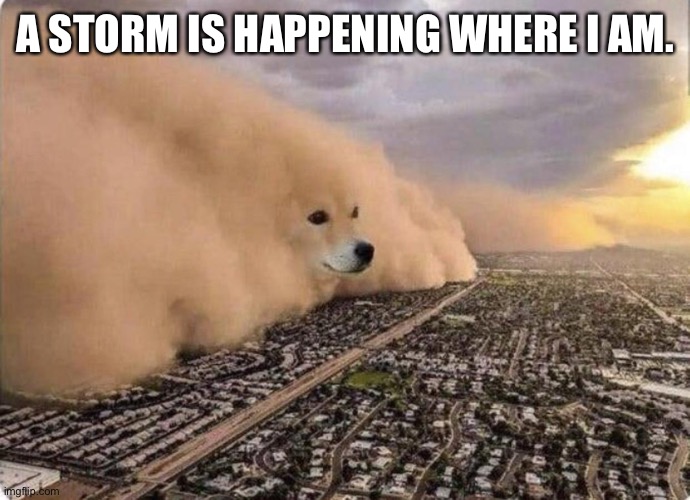 Doge Cloud | A STORM IS HAPPENING WHERE I AM. | image tagged in doge cloud | made w/ Imgflip meme maker